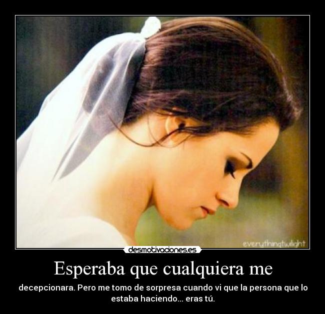 Esperaba que cualquiera me - decepcionara. Pero me tomo de sorpresa cuando vi que la persona que lo
estaba haciendo... eras tú.