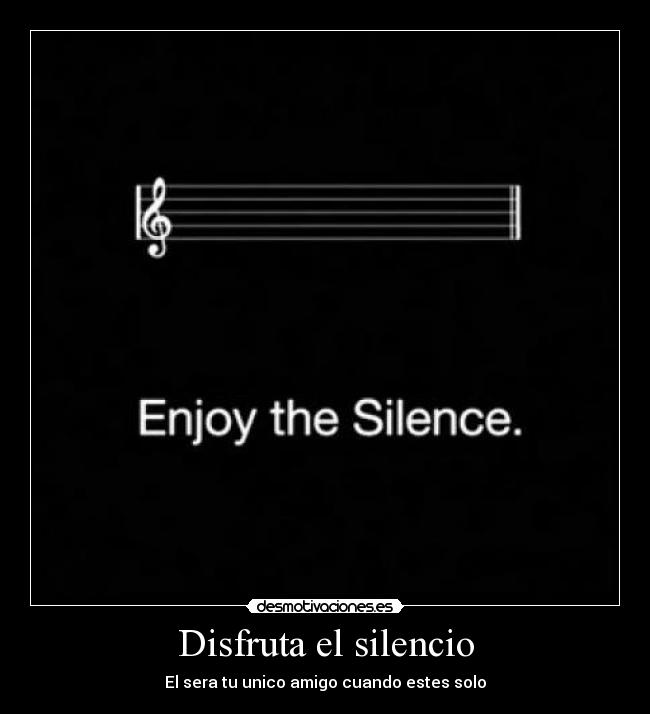 Disfruta el silencio - El sera tu unico amigo cuando estes solo
