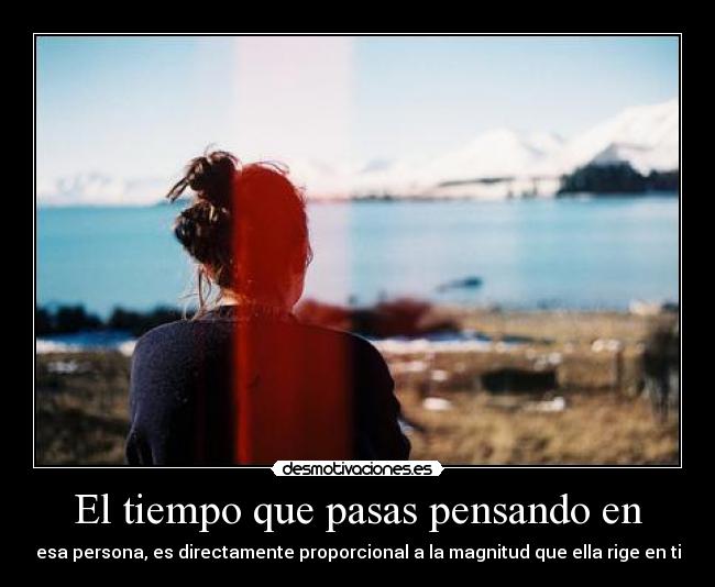 El tiempo que pasas pensando en - esa persona, es directamente proporcional a la magnitud que ella rige en ti