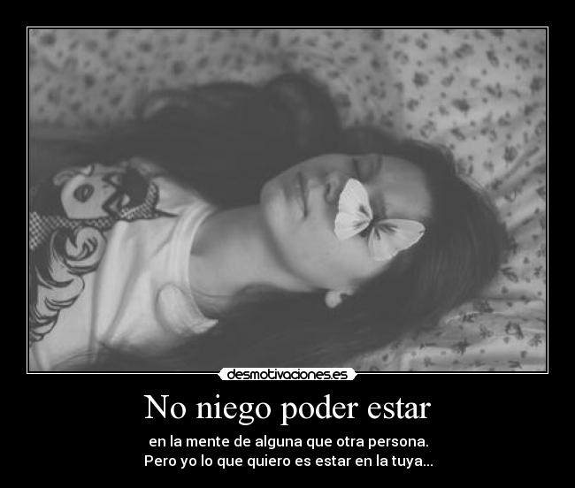 No niego poder estar - en la mente de alguna que otra persona.
Pero yo lo que quiero es estar en la tuya...