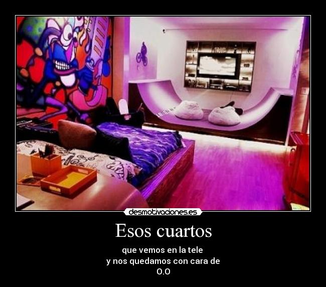Esos cuartos - que vemos en la tele
y nos quedamos con cara de
O.O