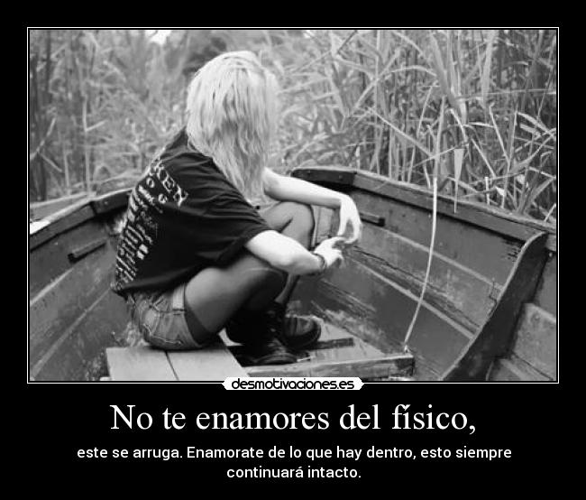 No te enamores del físico, - este se arruga. Enamorate de lo que hay dentro, esto siempre continuará intacto.