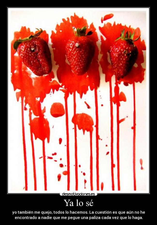 Ya lo sé - yo también me quejo, todos lo hacemos. La cuestión es que aún no he
encontrado a nadie que me pegue una paliza cada vez que lo haga.