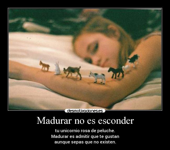 Madurar no es esconder - tu unicornio rosa de peluche.
Madurar es admitir que te gustan
aunque sepas que no existen.