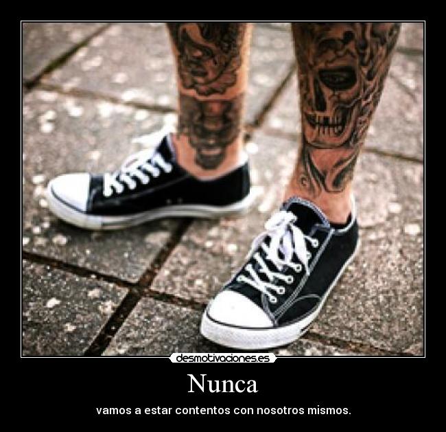 Nunca - vamos a estar contentos con nosotros mismos.