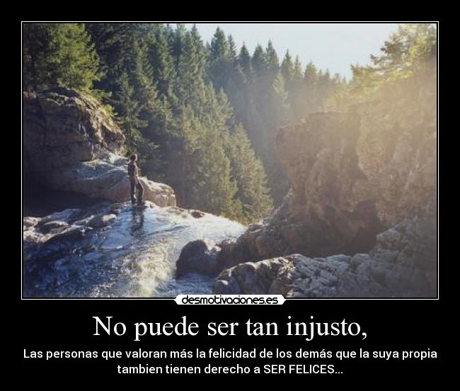 No puede ser tan injusto, - Las personas que valoran más la felicidad de los demás que la suya propia
tambien tienen derecho a SER FELICES...