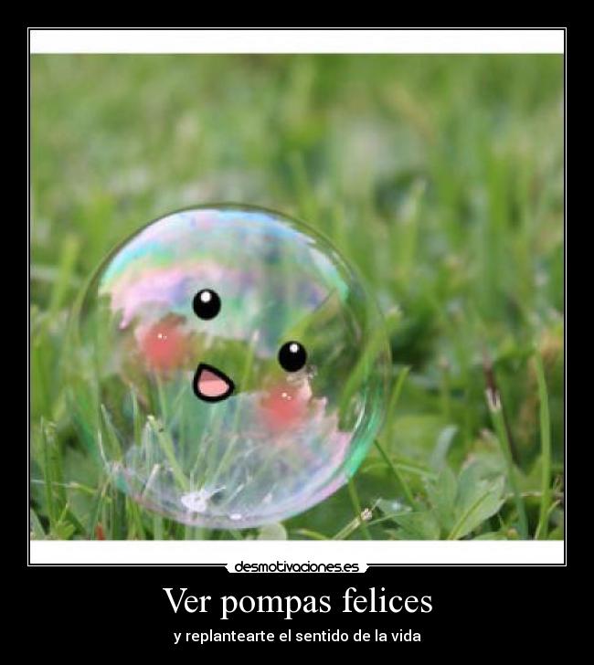 Ver pompas felices - y replantearte el sentido de la vida