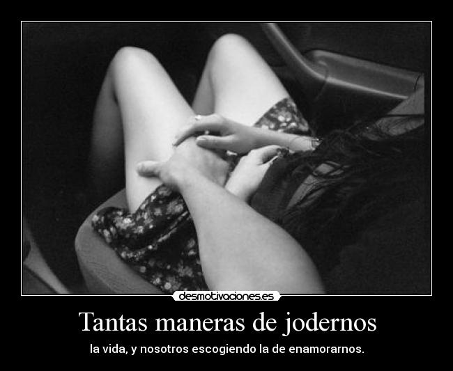 Tantas maneras de jodernos - la vida, y nosotros escogiendo la de enamorarnos.