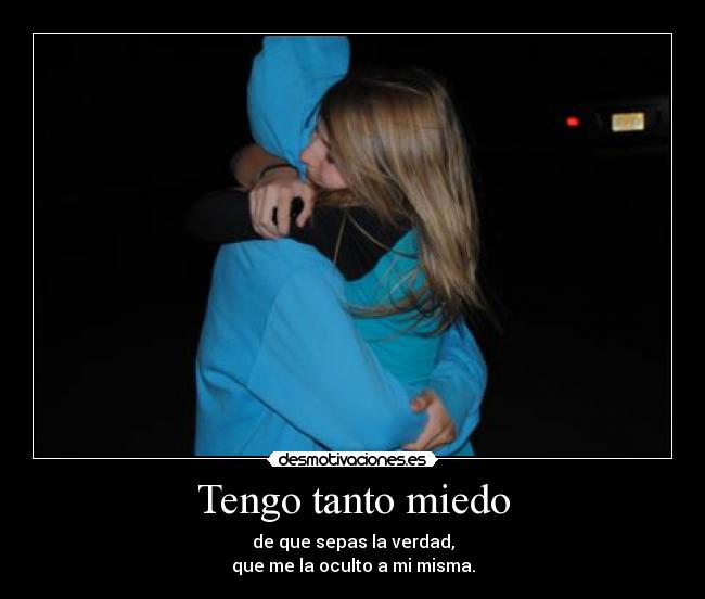 Tengo tanto miedo - de que sepas la verdad,
que me la oculto a mi misma.