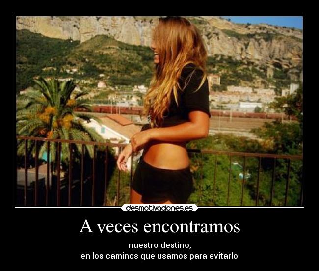 A veces encontramos - nuestro destino,
en los caminos que usamos para evitarlo.