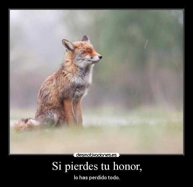 Si pierdes tu honor, - lo has perdido todo.