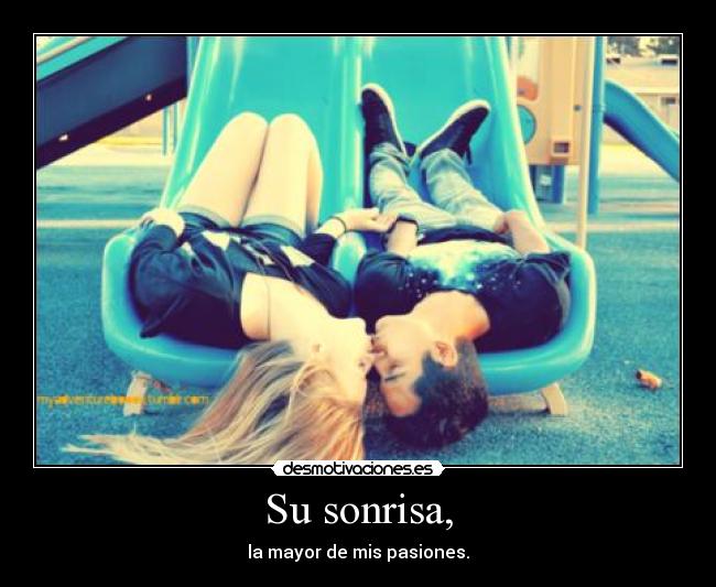 Su sonrisa, - la mayor de mis pasiones.