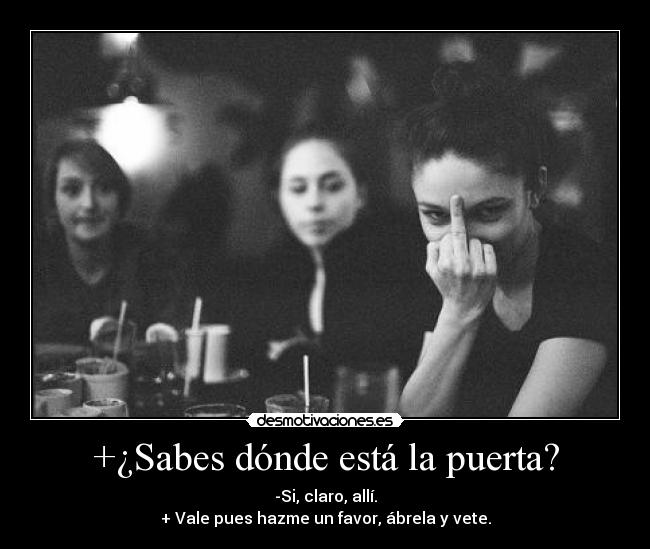 +¿Sabes dónde está la puerta? - -Si, claro, allí.
+ Vale pues hazme un favor, ábrela y vete.
