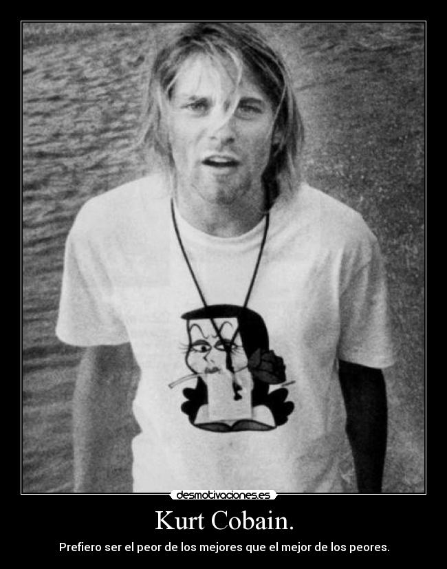 Kurt Cobain. - Prefiero ser el peor de los mejores que el mejor de los peores.