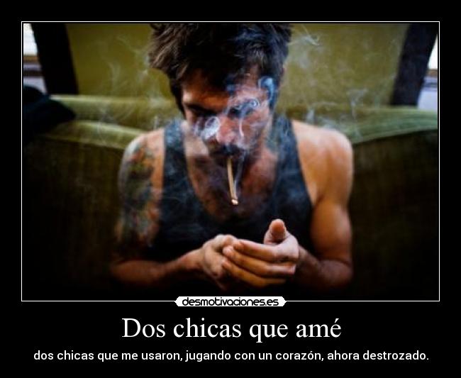 Dos chicas que amé - dos chicas que me usaron, jugando con un corazón, ahora destrozado.