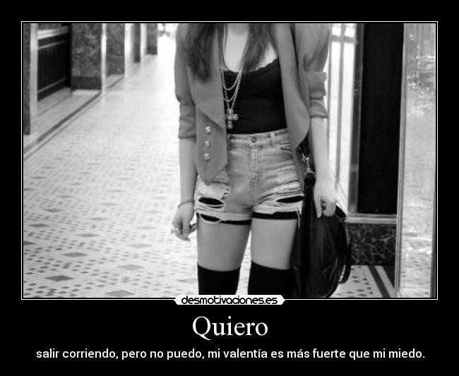 Quiero - salir corriendo, pero no puedo, mi valentía es más fuerte que mi miedo.