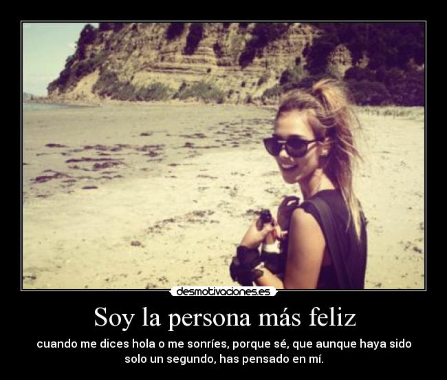 Soy la persona más feliz - cuando me dices hola o me sonríes, porque sé, que aunque haya sido
solo un segundo, has pensado en mí.