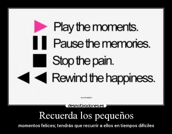 Recuerda los pequeños - momentos felices; tendrás que recurrir a ellos en tiempos difíciles