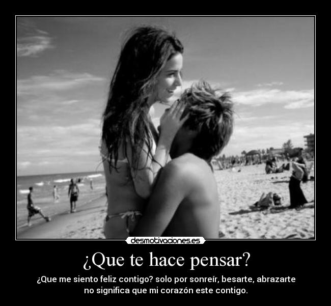 ¿Que te hace pensar? - ¿Que me siento feliz contigo? solo por sonreír, besarte, abrazarte
no significa que mi corazón este contigo.