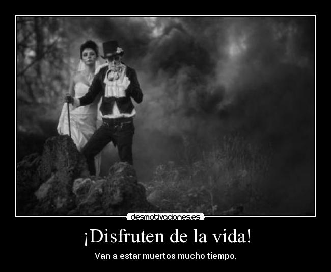 ¡Disfruten de la vida! - Van a estar muertos mucho tiempo.