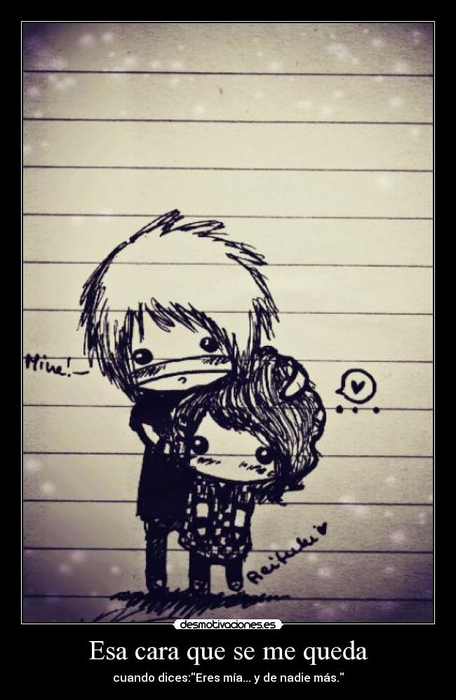 Esa cara que se me queda - cuando dices:Eres mía... y de nadie más.