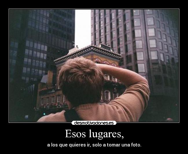 Esos lugares, - a los que quieres ir, solo a tomar una foto.