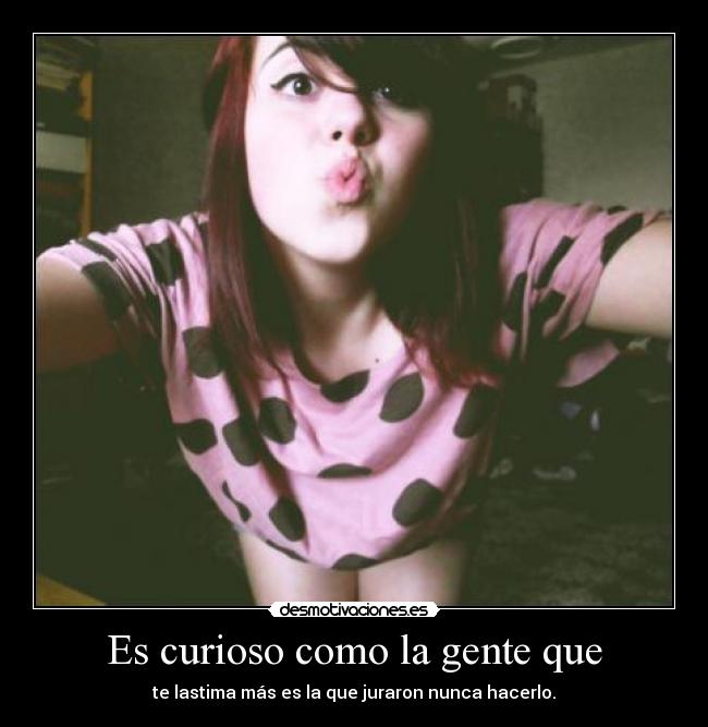 Es curioso como la gente que - 