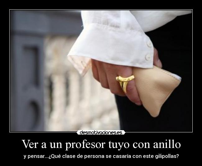 Ver a un profesor tuyo con anillo -