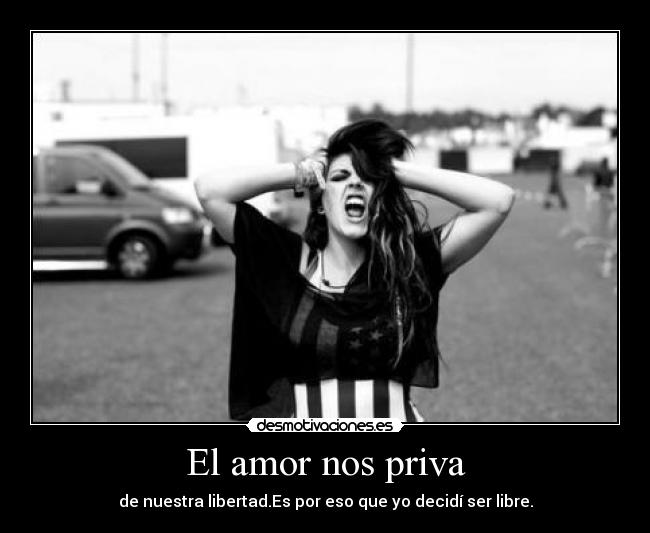 El amor nos priva - de nuestra libertad.Es por eso que yo decidí ser libre.