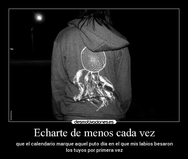 Echarte de menos cada vez - que el calendario marque aquel puto día en el que mis labios besaron
los tuyos por primera vez