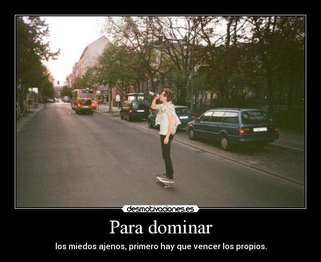 Para dominar - los miedos ajenos, primero hay que vencer los propios.