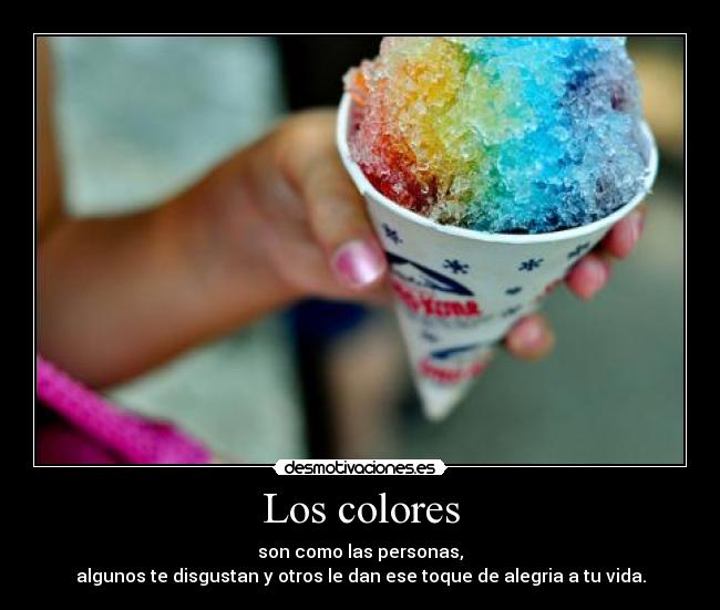 Los colores - son como las personas,
algunos te disgustan y otros le dan ese toque de alegria a tu vida.