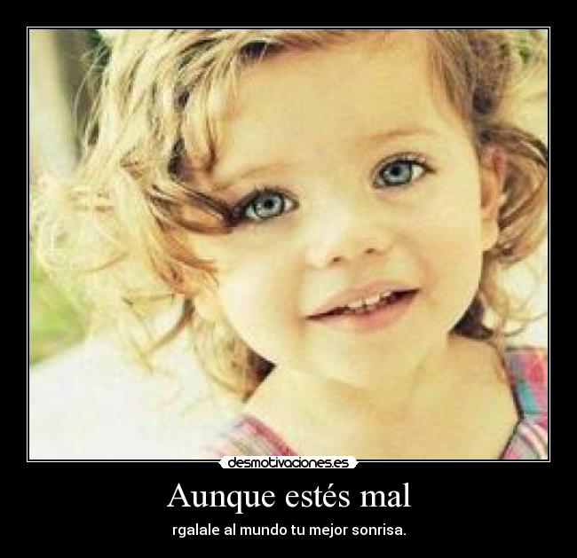 Aunque estés mal - rgalale al mundo tu mejor sonrisa.