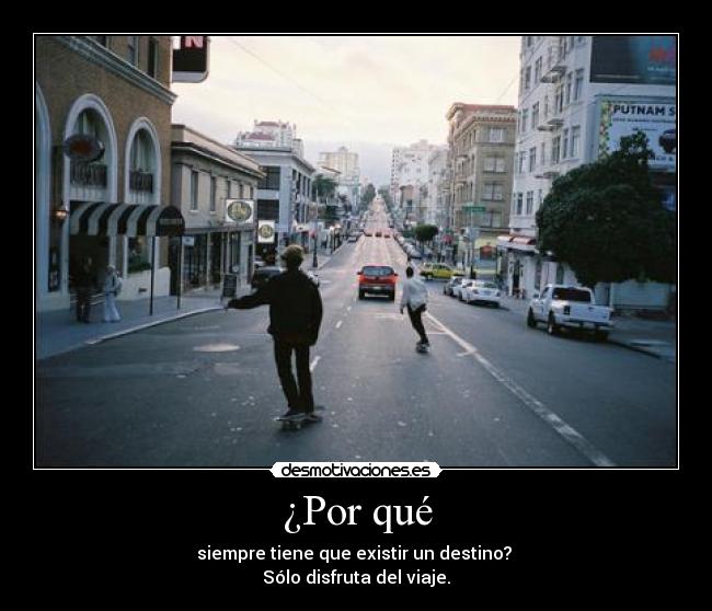¿Por qué - siempre tiene que existir un destino? 
Sólo disfruta del viaje.