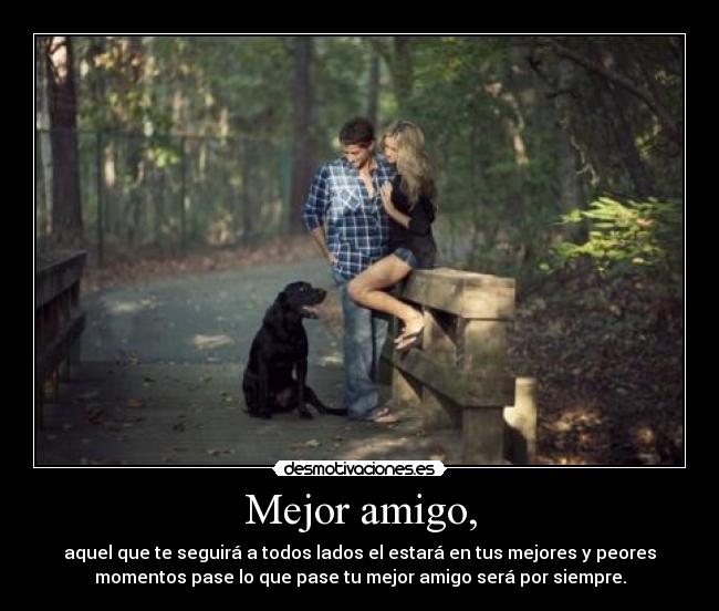 Mejor amigo, - aquel que te seguirá a todos lados el estará en tus mejores y peores
momentos pase lo que pase tu mejor amigo será por siempre.