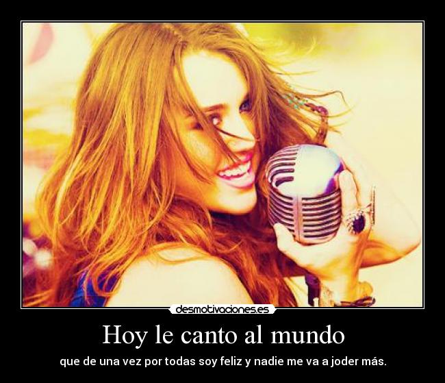 Hoy le canto al mundo - que de una vez por todas soy feliz y nadie me va a joder más.