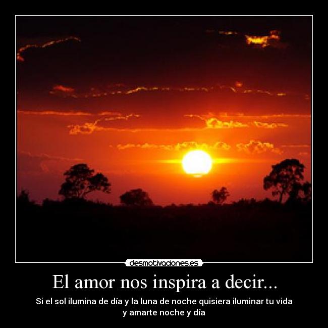 El amor nos inspira a decir... - Si el sol ilumina de día y la luna de noche quisiera iluminar tu vida
y amarte noche y día