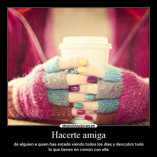 Hacerte amiga - de alguien a quien has estado viendo todos los días y descubrir todo
lo que tienes en común con ella