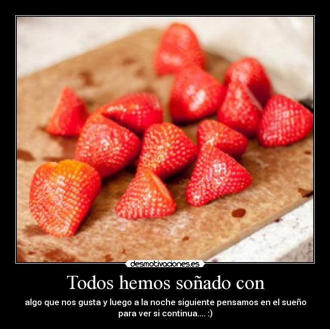 Todos hemos soñado con - algo que nos gusta y luego a la noche siguiente pensamos en el sueño
para ver si continua.... :)