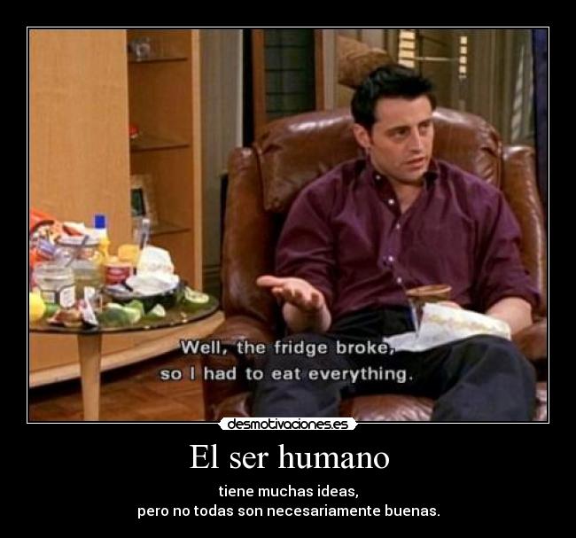 El ser humano - tiene muchas ideas,
pero no todas son necesariamente buenas.