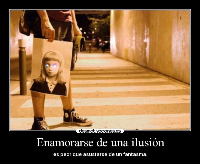 Enamorarse de una ilusión - es peor que asustarse de un fantasma.
