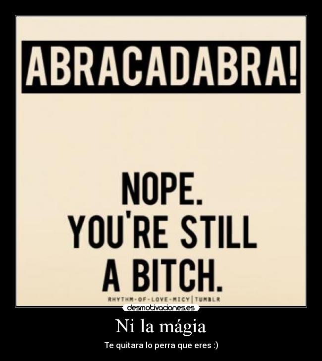 Ni la mágia - Te quitara lo perra que eres :)