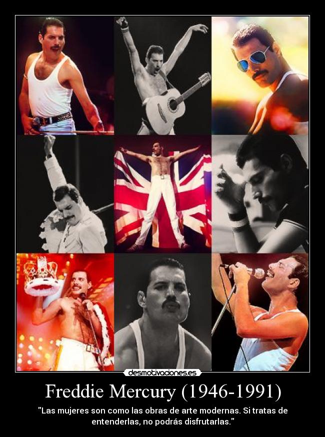 Freddie Mercury (1946-1991) - Las mujeres son como las obras de arte modernas. Si tratas de
entenderlas, no podrás disfrutarlas.