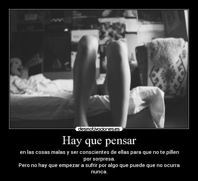 Hay que pensar - en las cosas malas y ser conscientes de ellas para que no te pillen por sorpresa.
Pero no hay que empezar a sufrir por algo que puede que no ocurra nunca.