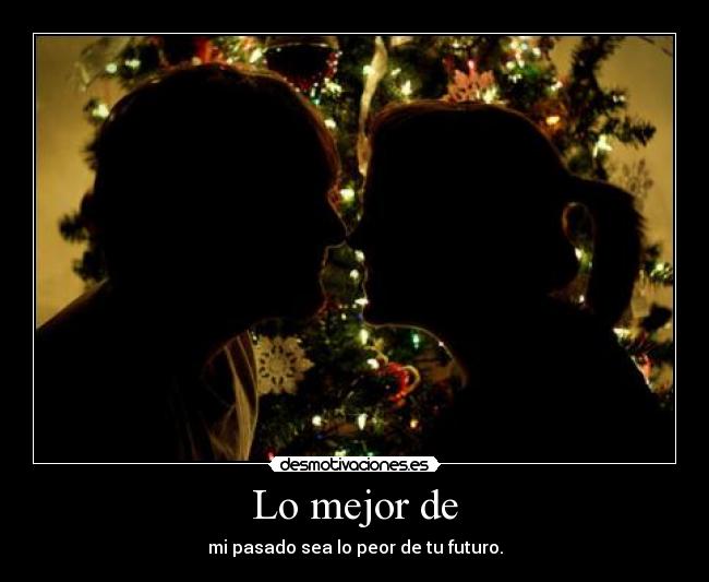 Lo mejor de - mi pasado sea lo peor de tu futuro.