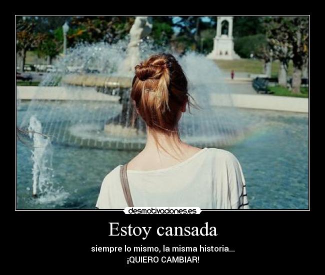 Estoy cansada - siempre lo mismo, la misma historia...
¡QUIERO CAMBIAR!