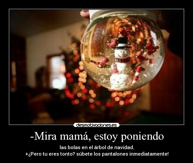 -Mira mamá, estoy poniendo - las bolas en el árbol de navidad.
+¿Pero tu eres tonto? súbete los pantalones inmediatamente!