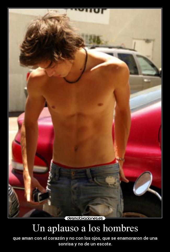 Un aplauso a los hombres - que aman con el corazón y no con los ojos, que se enamoraron de una
sonrisa y no de un escote.