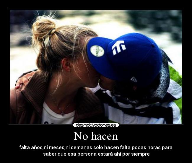 No hacen - falta años,ni meses,ni semanas solo hacen falta pocas horas para
saber que esa persona estará ahí por siempre
