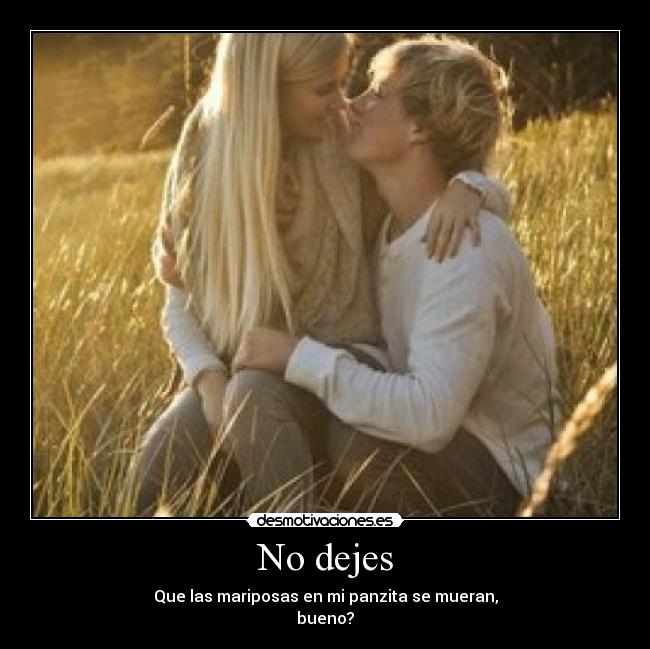 No dejes - Que las mariposas en mi panzita se mueran,
bueno?